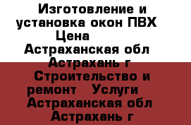 Изготовление и установка окон ПВХ › Цена ­ 100 - Астраханская обл., Астрахань г. Строительство и ремонт » Услуги   . Астраханская обл.,Астрахань г.